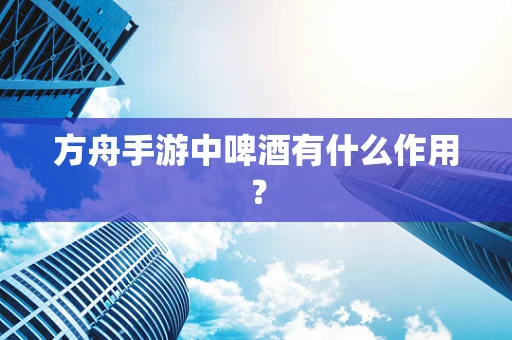 方舟手游中啤酒有什么作用？