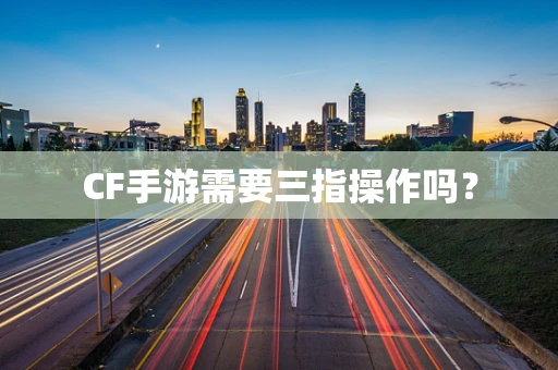 CF手游需要三指操作吗？