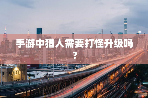 手游中猎人需要打怪升级吗？