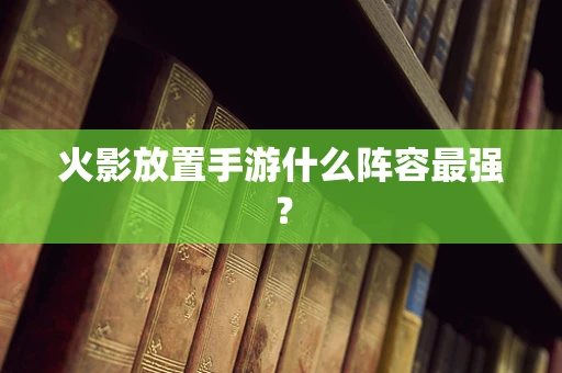 火影放置手游什么阵容最强？