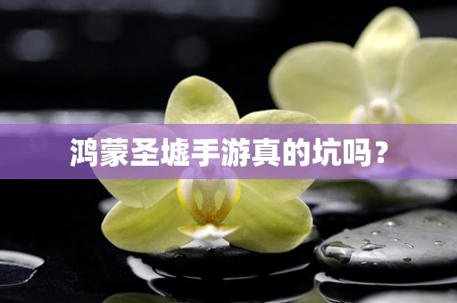 鸿蒙圣墟手游真的坑吗？