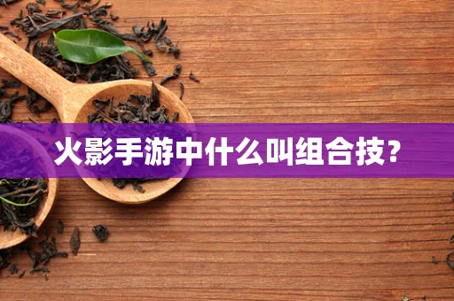 火影手游中什么叫组合技？