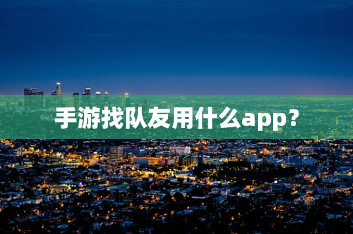 手游找队友用什么app？