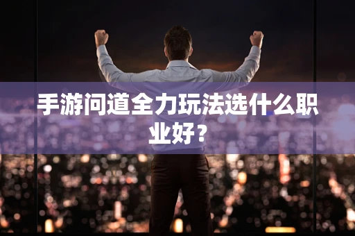 手游问道全力玩法选什么职业好？
