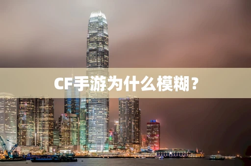 CF手游为什么模糊？