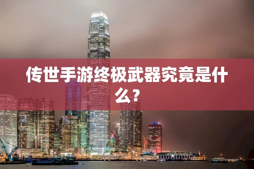 传世手游终极武器究竟是什么？