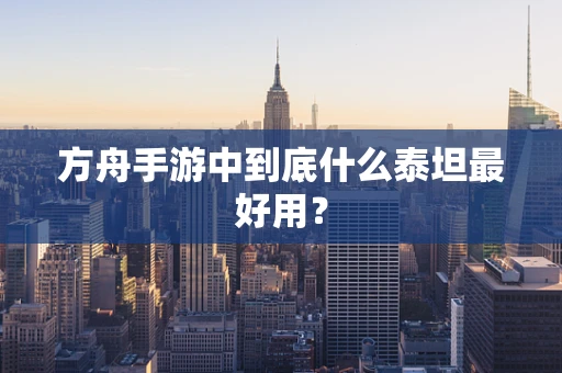 方舟手游中到底什么泰坦最好用？