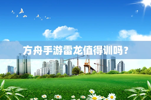 方舟手游雷龙值得训吗？