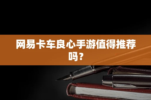 网易卡车良心手游值得推荐吗？
