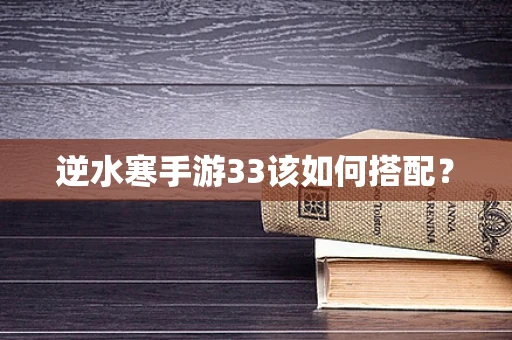逆水寒手游33该如何搭配？