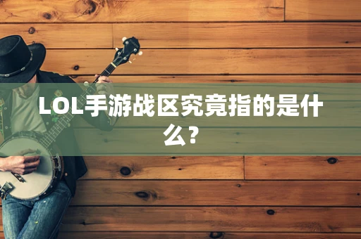 LOL手游战区究竟指的是什么？