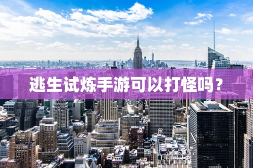 逃生试炼手游可以打怪吗？