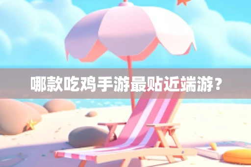 哪款吃鸡手游最贴近端游？