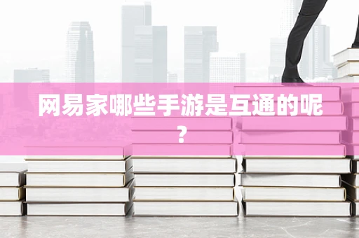 网易家哪些手游是互通的呢？