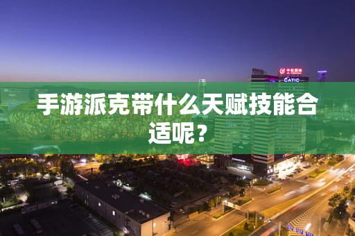 手游派克带什么天赋技能合适呢？