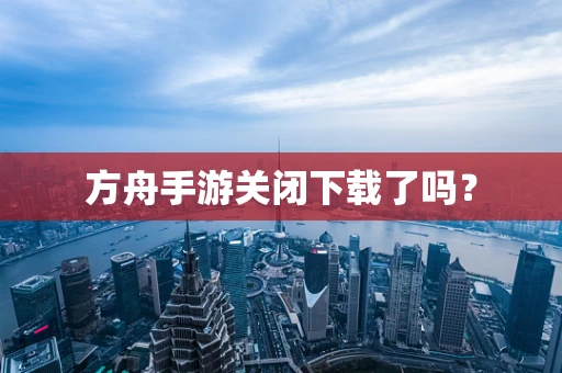 方舟手游关闭下载了吗？