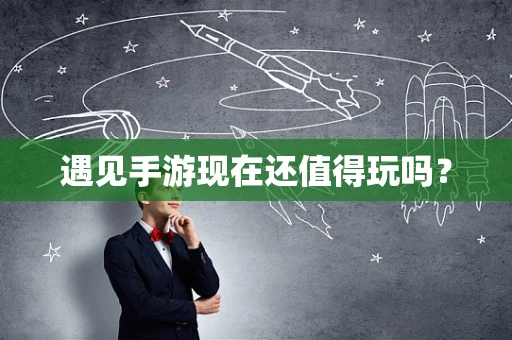 遇见手游现在还值得玩吗？