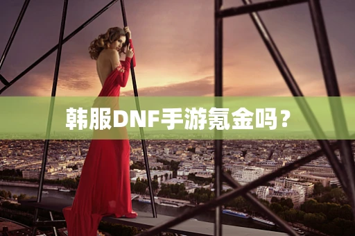 韩服DNF手游氪金吗？