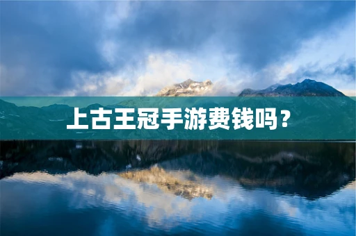 上古王冠手游费钱吗？