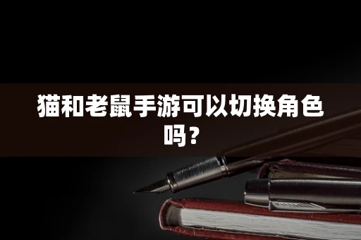 猫和老鼠手游可以切换角色吗？