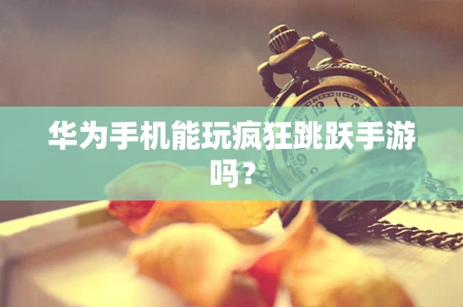 华为手机能玩疯狂跳跃手游吗？