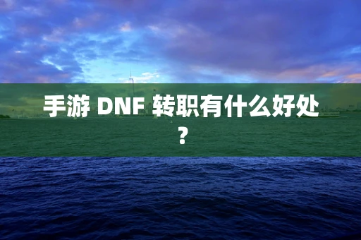 手游 DNF 转职有什么好处？