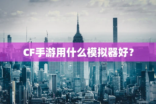 CF手游用什么模拟器好？