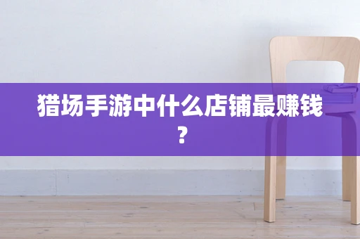 猎场手游中什么店铺最赚钱？