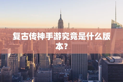 复古传神手游究竟是什么版本？