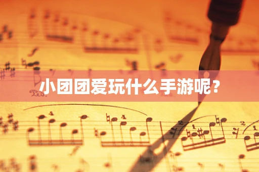 小团团爱玩什么手游呢？