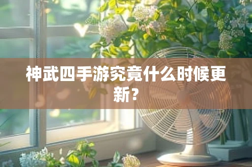 神武四手游究竟什么时候更新？