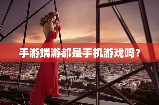 手游端游都是手机游戏吗？