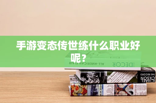 手游变态传世练什么职业好呢？