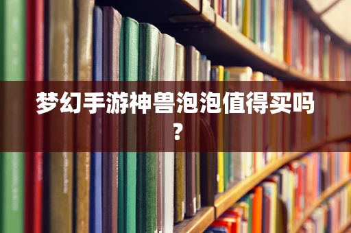 梦幻手游神兽泡泡值得买吗？