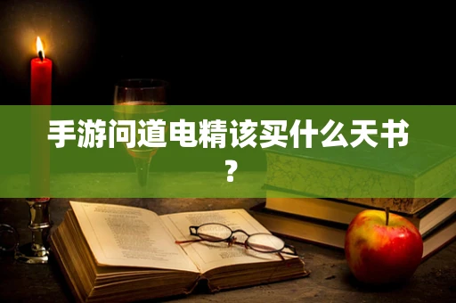 手游问道电精该买什么天书？