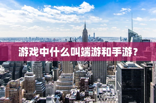 游戏中什么叫端游和手游？