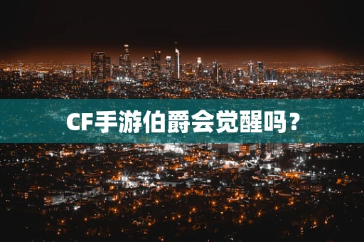 CF手游伯爵会觉醒吗？