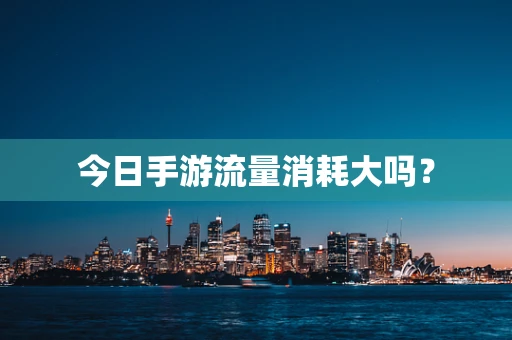 今日手游流量消耗大吗？