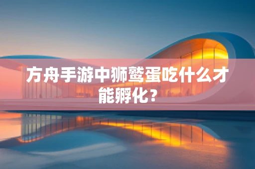 方舟手游中狮鹫蛋吃什么才能孵化？