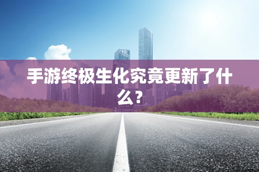 手游终极生化究竟更新了什么？