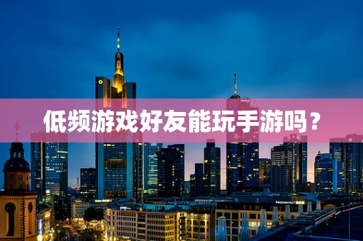 低频游戏好友能玩手游吗？