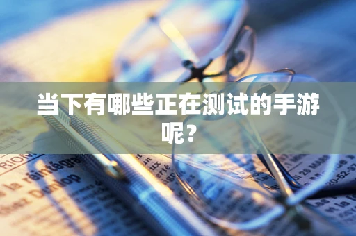 当下有哪些正在测试的手游呢？