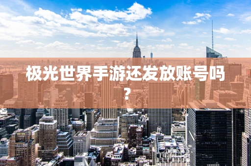 极光世界手游还发放账号吗？
