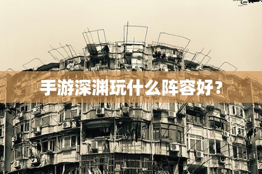 手游深渊玩什么阵容好？
