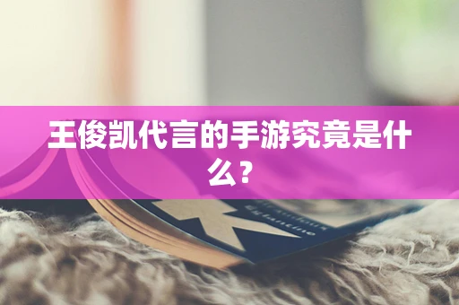王俊凯代言的手游究竟是什么？