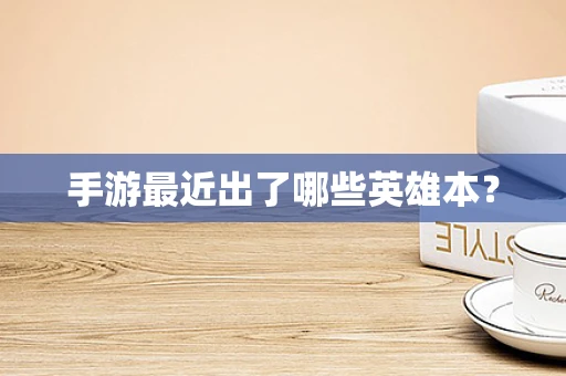 手游最近出了哪些英雄本？