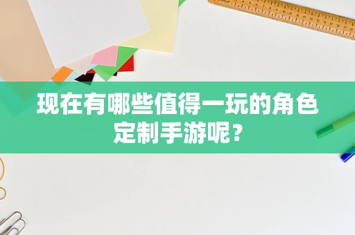 现在有哪些值得一玩的角色定制手游呢？