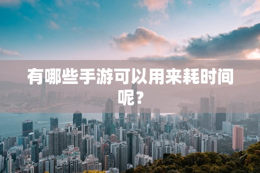 有哪些手游可以用来耗时间呢？