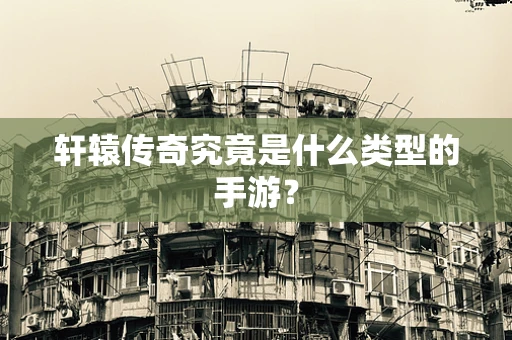 轩辕传奇究竟是什么类型的手游？