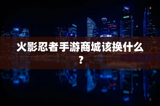火影忍者手游商城该换什么？